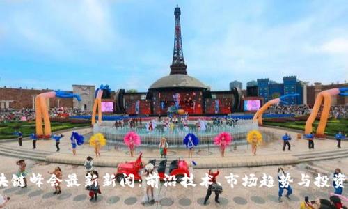 2023年区块链峰会最新新闻：前沿技术、市场趋势与投资机会全解析