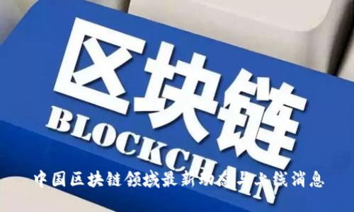 中国区块链领域最新动态与上线消息