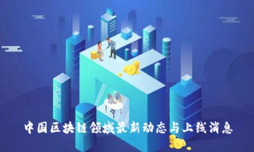 中国区块链领域最新动态与上线消息