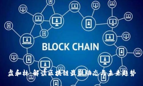 盘和林：解读区块链最新动态与未来趋势