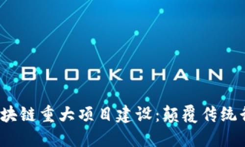 2023年最新区块链重大项目建设：颠覆传统行业的技术革新