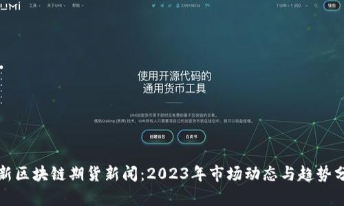 最新区块链期货新闻：2023年市场动态与趋势分析