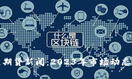 最新区块链期货新闻：2023年市场动态与趋势分析