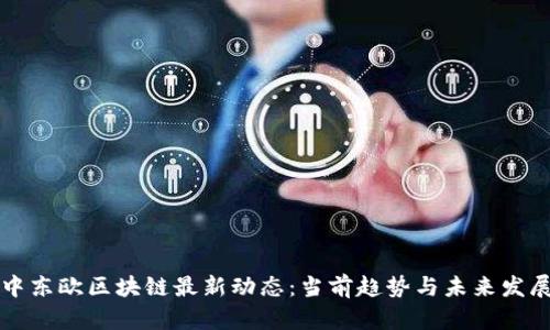 中东欧区块链最新动态：当前趋势与未来发展