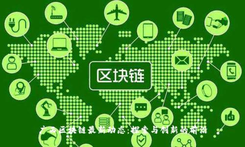 广西区块链最新动态：探索与创新的前沿