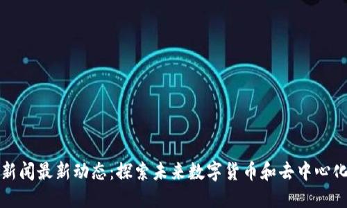 区块链下周新闻最新动态：探索未来数字货币和去中心化技术的趋势