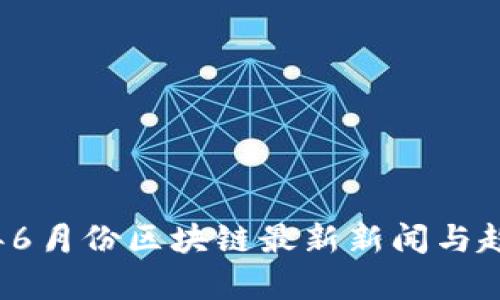 2023年6月份区块链最新新闻与趋势分析