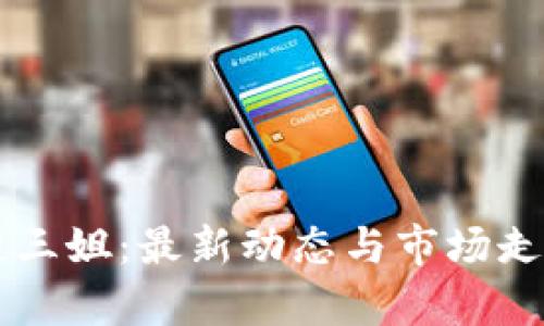 区块链三姐：最新动态与市场走势解析
