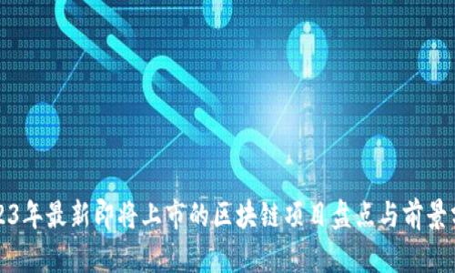 2023年最新即将上市的区块链项目盘点与前景分析