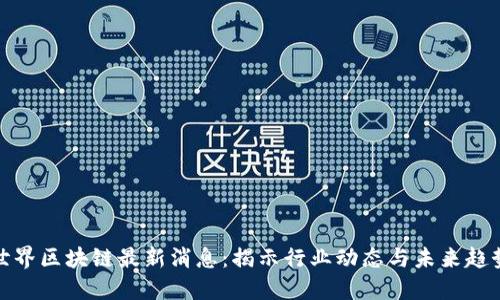 世界区块链最新消息：揭示行业动态与未来趋势