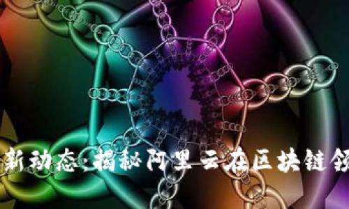 阿里云区块链最新动态：揭秘阿里云在区块链领域的战略与创新