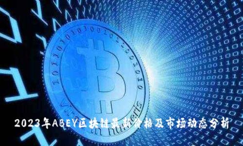 2023年ABEY区块链最新价格及市场动态分析