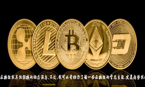 抱歉，我无法提供实时的信息或最新的新闻更新，尤其是关于区块链或其他领域的动态消息。不过，我可以帮助你了解一些区块链的常见主题、发展趋势或技术细节。如果你有特定的问题或需要特别的信息，请告诉我。