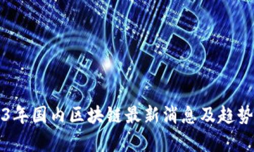 2023年国内区块链最新消息及趋势分析