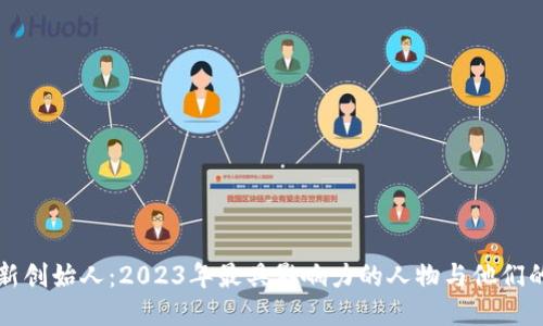 区块链最新创始人：2023年最具影响力的人物与他们的创新贡献