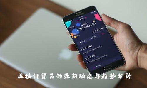 区块链贸易的最新动态与趋势分析