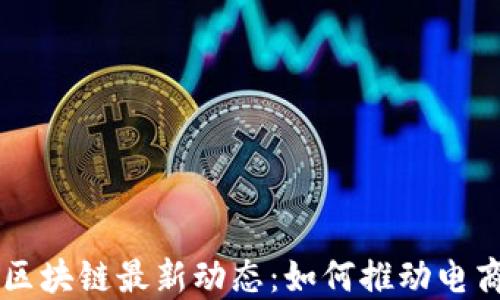 
国网电商与区块链最新动态：如何推动电商行业的变革