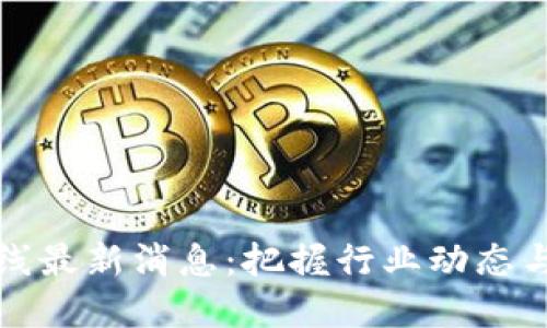 区块链中线最新消息：把握行业动态与发展趋势
