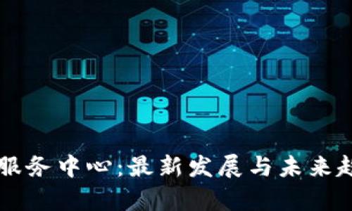 区块链服务中心：最新发展与未来趋势解析