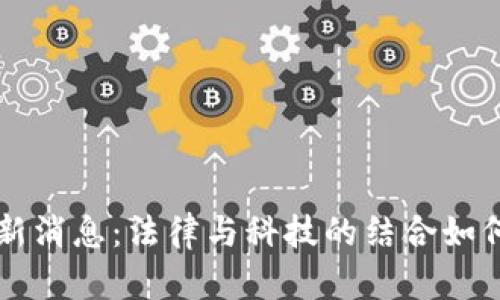 区块链法官最新消息：法律与科技的结合如何重塑司法系统