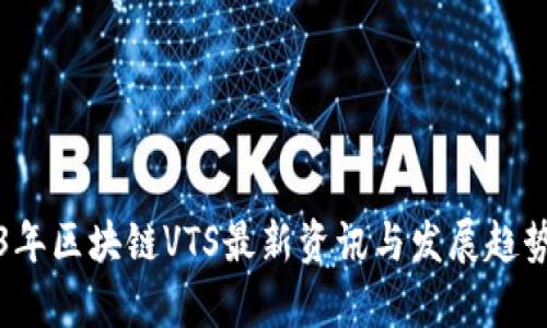 2023年区块链VTS最新资讯与发展趋势分析