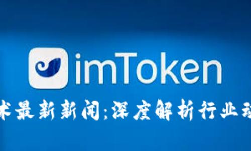 区块链技术最新新闻：深度解析行业动态和趋势