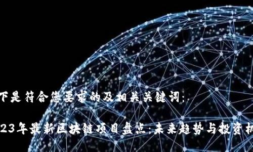 以下是符合您要求的及相关关键词：

2023年最新区块链项目盘点：未来趋势与投资机会