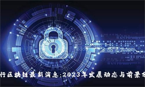 交行区块链最新消息：2023年发展动态与前景分析