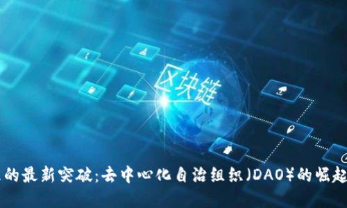 区块链治理的最新突破：去中心化自治组织（DAO）的崛起与未来展望