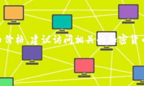 由于我无法访问实时数据，我无法提供当前的区块链币（如比特币、以太坊等）的价格。要获取最新的区块链币价格，建议访问相关的加密货币交易所或财经网站，如CoinMarketCap、CoinGecko或各大交易平台（如Binance、Coinbase）上的行情页面。

如果有需要探讨的区块链技术、加密货币投资或其他相关主题，请告诉我！