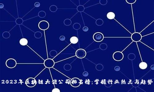 2023年区块链大佬公司排名榜：掌握行业热点与趋势