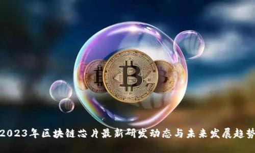 2023年区块链芯片最新研发动态与未来发展趋势