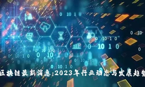 南方区块链最新消息：2023年行业动态与发展趋势分析