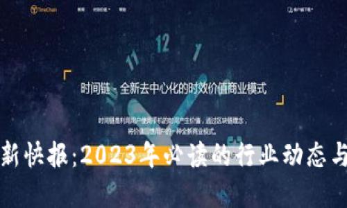 区块链最新快报：2023年必读的行业动态与发展趋势