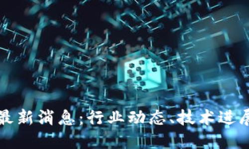 汉得区块链最新消息：行业动态、技术进展与未来展望