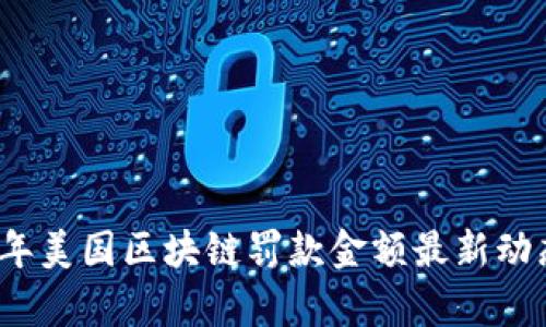 2023年美国区块链罚款金额最新动态分析