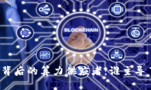无币区块链背后的算力供应者：谁主导了这场变革？
