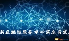 2023年最新区块链服务中心消息与发展动态分析