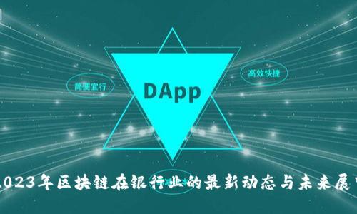 2023年区块链在银行业的最新动态与未来展望