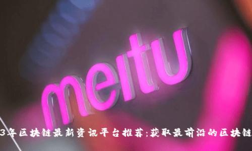 2023年区块链最新资讯平台推荐：获取最前沿的区块链动态