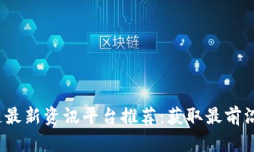 2023年区块链最新资讯平台推荐：获取最前沿的区块链动态