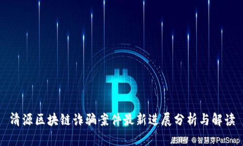清源区块链诈骗案件最新进展分析与解读
