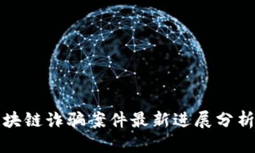 清源区块链诈骗案件最新进展分析与解读