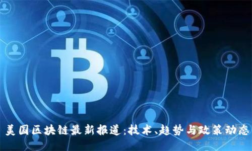 美国区块链最新报道：技术、趋势与政策动态