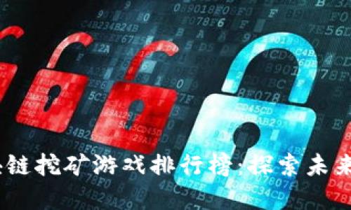 2023年最新区块链挖矿游戏排行榜：探索未来数字资产的乐趣