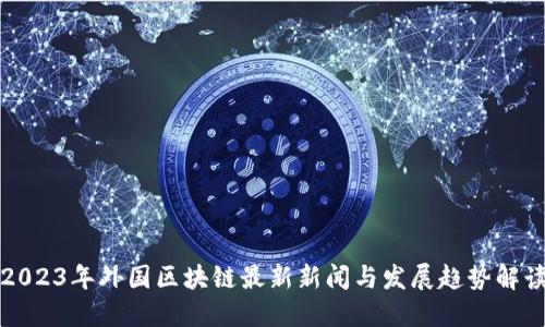2023年外国区块链最新新闻与发展趋势解读