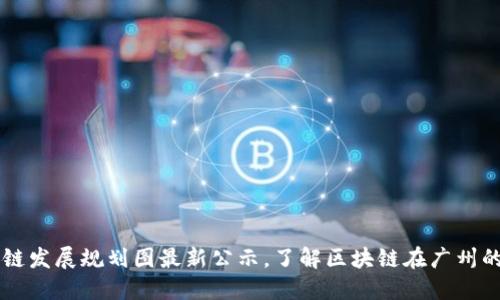 广州区块链发展规划图最新公示，了解区块链在广州的未来布局