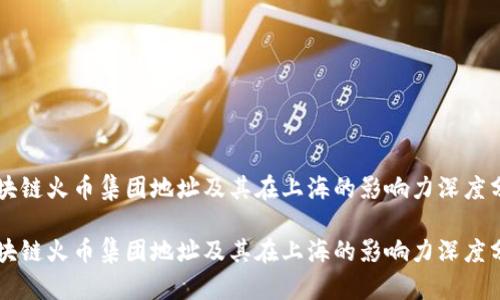 区块链火币集团地址及其在上海的影响力深度分析

区块链火币集团地址及其在上海的影响力深度分析
