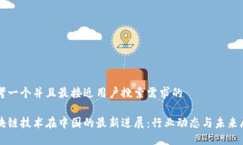 思考一个并且最接近用户搜索需求的

区块链技术在中国的最新进展：行业动态与未来展望