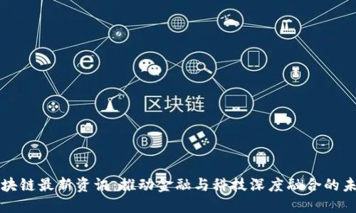 融安区块链最新资讯：推动金融与科技深度融合的未来发展